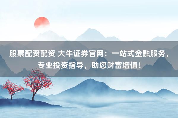 股票配資配資 大牛證券官網：一站式金融服務，專業投資指導，助您財富增值！