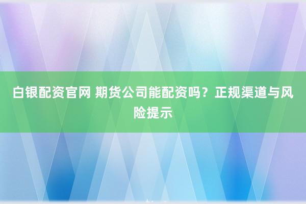 白銀配資官網 期貨公司能配資嗎？正規渠道與風險提示