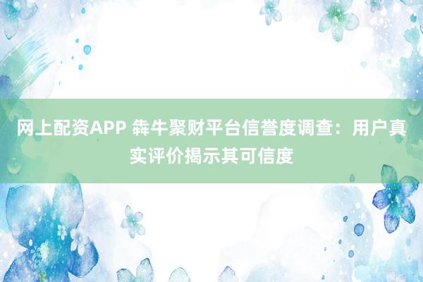 網上配資APP 犇牛聚財平臺信譽度調查：用戶真實評價揭示其可信度