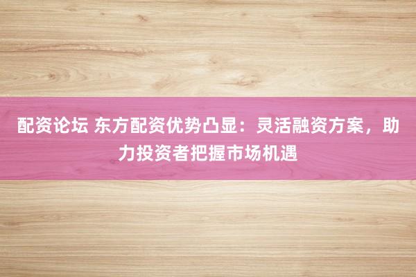 配資論壇 東方配資優(yōu)勢(shì)凸顯：靈活融資方案，助力投資者把握市場(chǎng)機(jī)遇