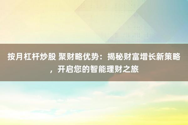 按月杠桿炒股 聚財(cái)略優(yōu)勢(shì)：揭秘財(cái)富增長(zhǎng)新策略，開啟您的智能理財(cái)之旅