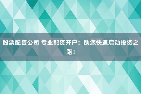 股票配資公司 專業(yè)配資開戶：助您快速啟動投資之路！