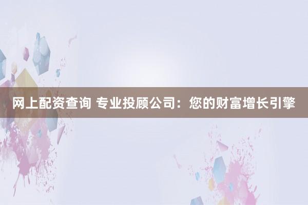 網上配資查詢 專業投顧公司：您的財富增長引擎