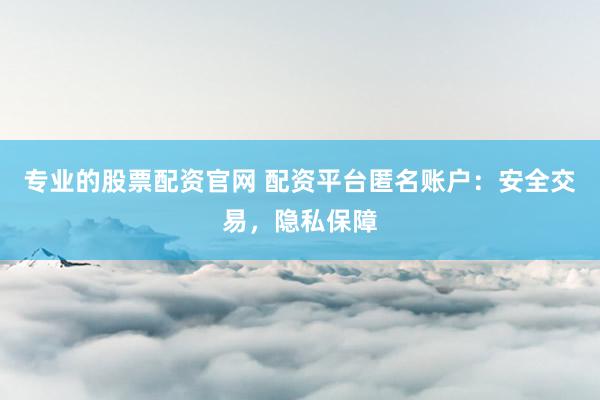專業的股票配資官網 配資平臺匿名賬戶:安全交易,隱私保障