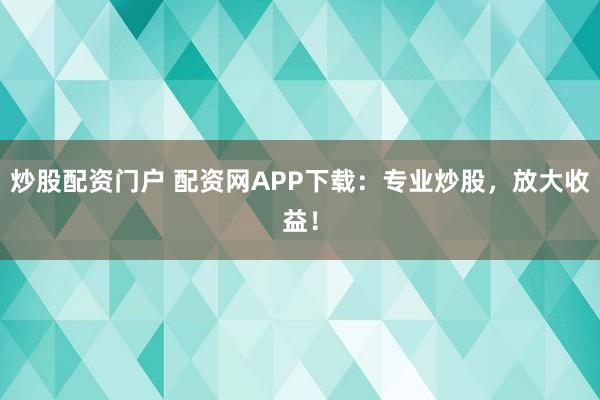 炒股配資門戶 配資網APP下載：專業炒股，放大收益！
