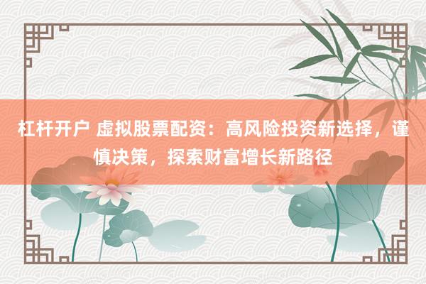 杠桿開(kāi)戶(hù) 虛擬股票配資：高風(fēng)險(xiǎn)投資新選擇，謹(jǐn)慎決策，探索財(cái)富增長(zhǎng)新路徑