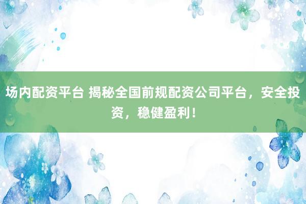 場內配資平臺 揭秘全國前規配資公司平臺，安全投資，穩健盈利！