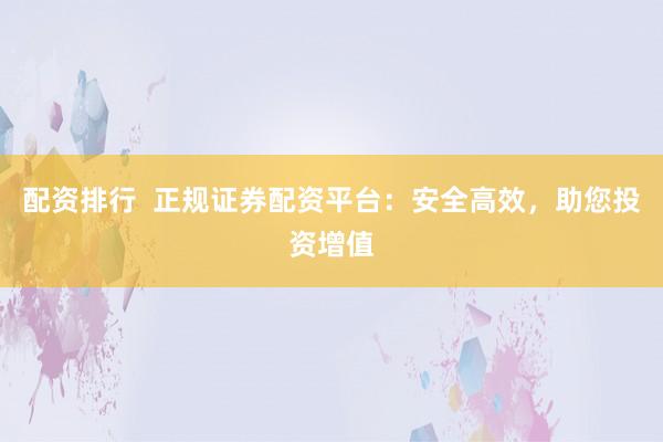 配資排行  正規(guī)證券配資平臺：安全高效，助您投資增值