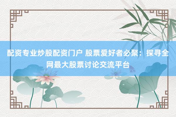 配資專業炒股配資門戶 股票愛好者必聚：探尋全網最大股票討論交流平臺