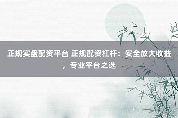 正規(guī)實盤配資平臺 正規(guī)配資杠桿：安全放大收益，專業(yè)平臺之選