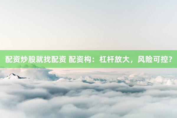 配資炒股就找配資 配資構(gòu)：杠桿放大，風(fēng)險(xiǎn)可控？