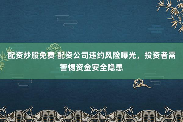 配資炒股免費 配資公司違約風險曝光，投資者需警惕資金安全隱患