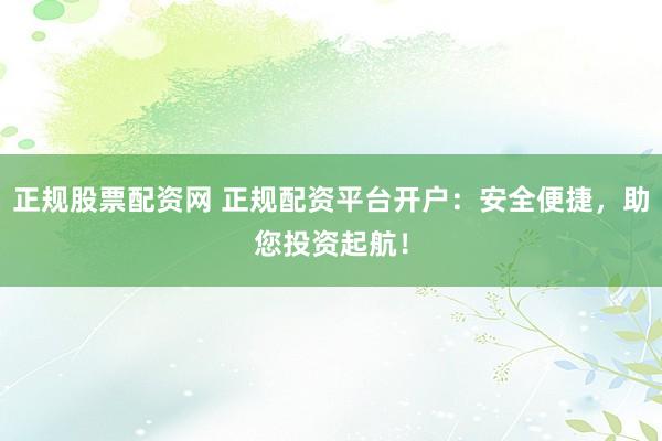 正規股票配資網 正規配資平臺開戶：安全便捷，助您投資起航！
