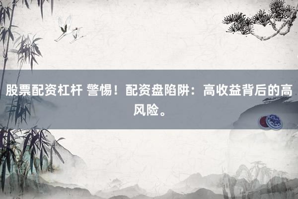 股票配資杠桿 警惕！配資盤(pán)陷阱：高收益背后的高風(fēng)險(xiǎn)。