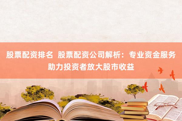 股票配資排名  股票配資公司解析：專業資金服務助力投資者放大股市收益