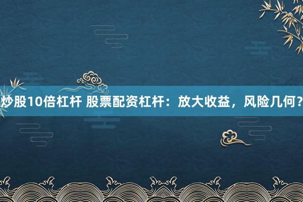 炒股10倍杠桿 股票配資杠桿：放大收益，風險幾何？