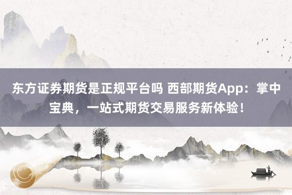 東方證券期貨是正規平臺嗎 西部期貨App:掌中寶典,一站式期貨交易服務新體驗!