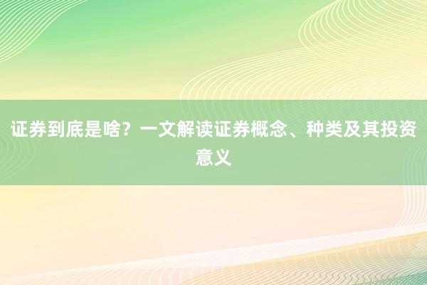 證券到底是啥？一文解讀證券概念、種類及其投資意義