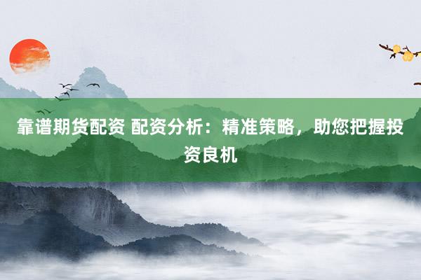 靠譜期貨配資 配資分析：精準策略，助您把握投資良機