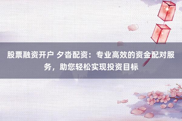 股票融資開戶 夕沓配資：專業高效的資金配對服務，助您輕松實現投資目標